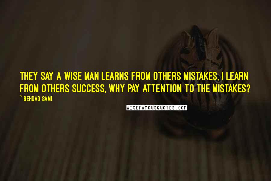 Behdad Sami Quotes: They say a wise man learns from others mistakes, I learn from others success, why pay attention to the mistakes?