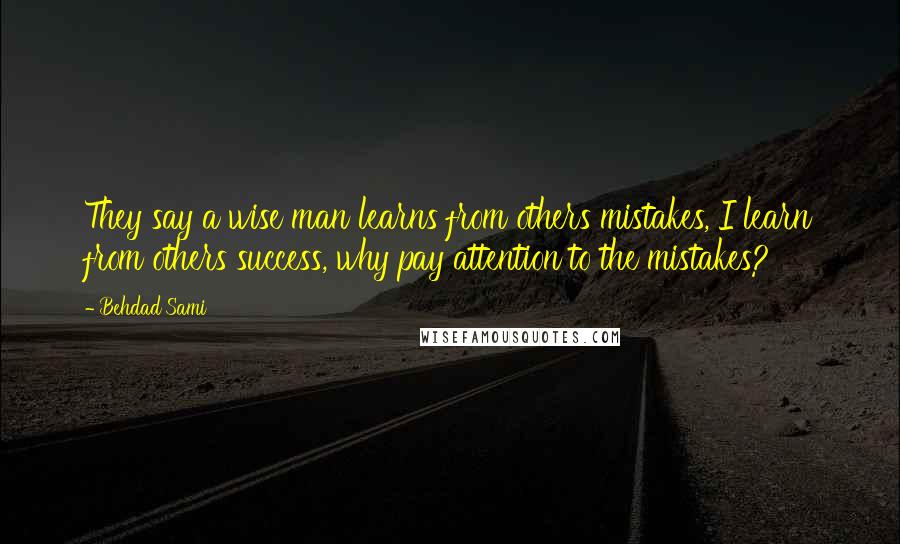 Behdad Sami Quotes: They say a wise man learns from others mistakes, I learn from others success, why pay attention to the mistakes?