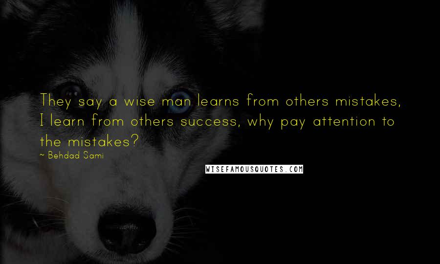 Behdad Sami Quotes: They say a wise man learns from others mistakes, I learn from others success, why pay attention to the mistakes?