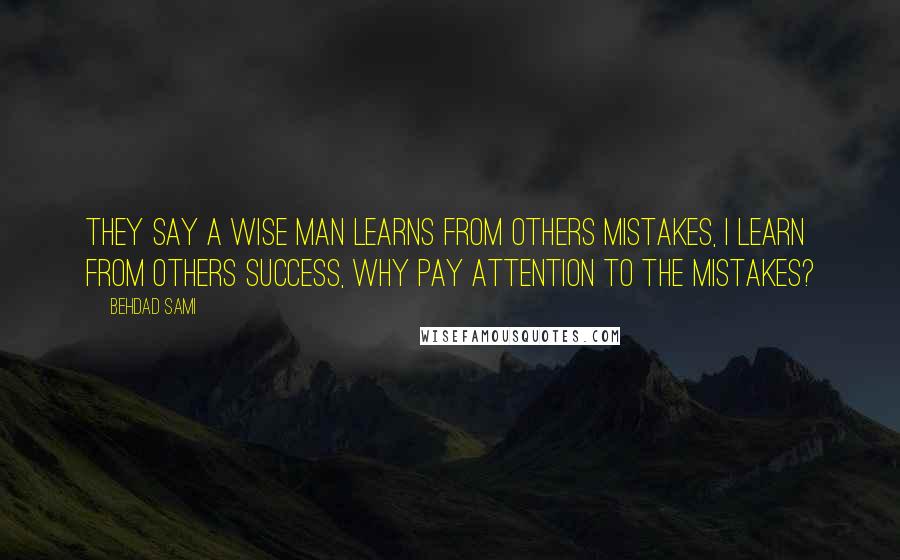 Behdad Sami Quotes: They say a wise man learns from others mistakes, I learn from others success, why pay attention to the mistakes?