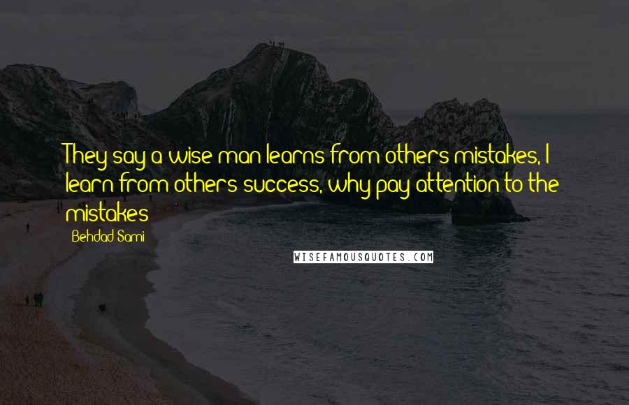 Behdad Sami Quotes: They say a wise man learns from others mistakes, I learn from others success, why pay attention to the mistakes?