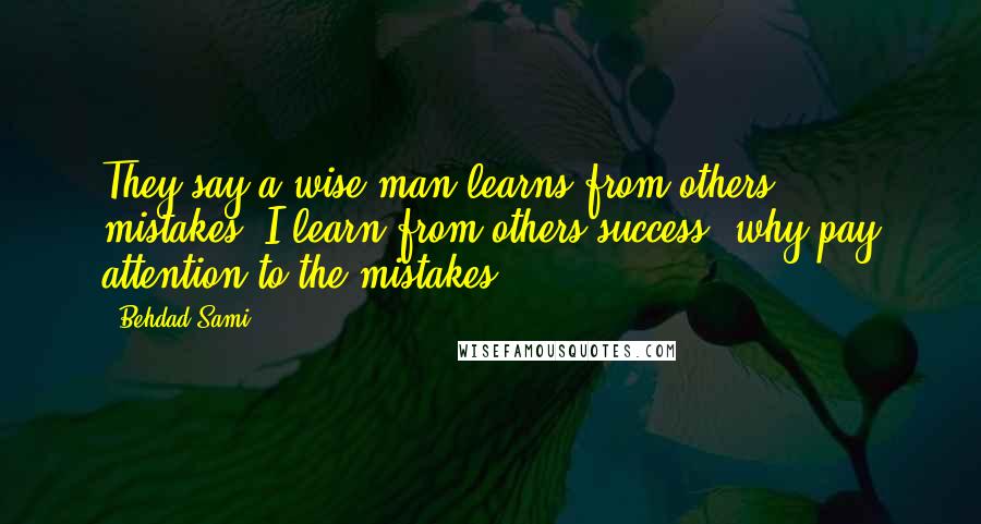 Behdad Sami Quotes: They say a wise man learns from others mistakes, I learn from others success, why pay attention to the mistakes?