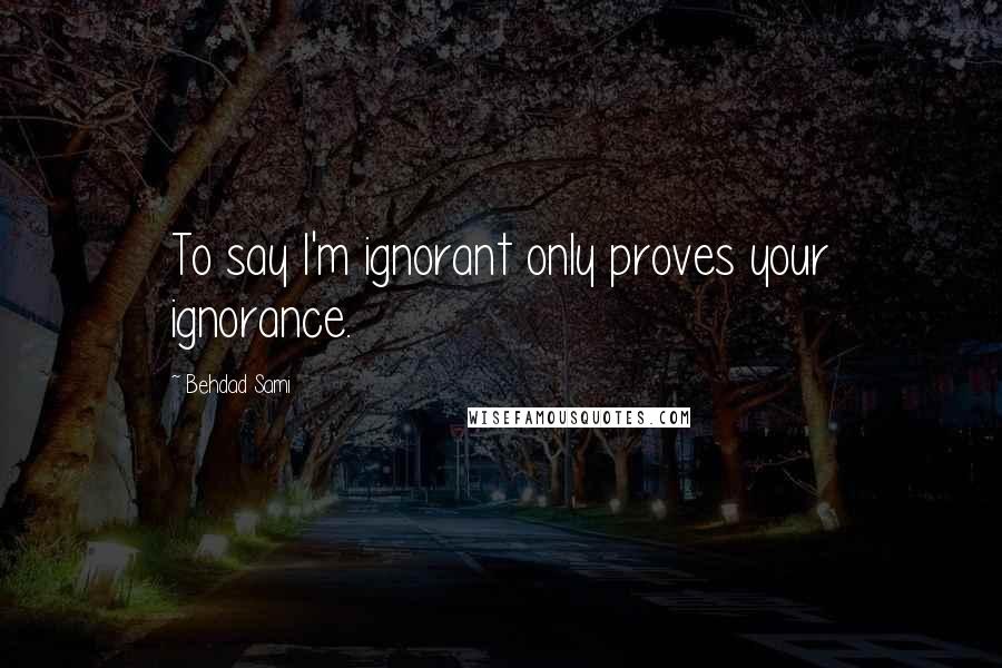 Behdad Sami Quotes: To say I'm ignorant only proves your ignorance.