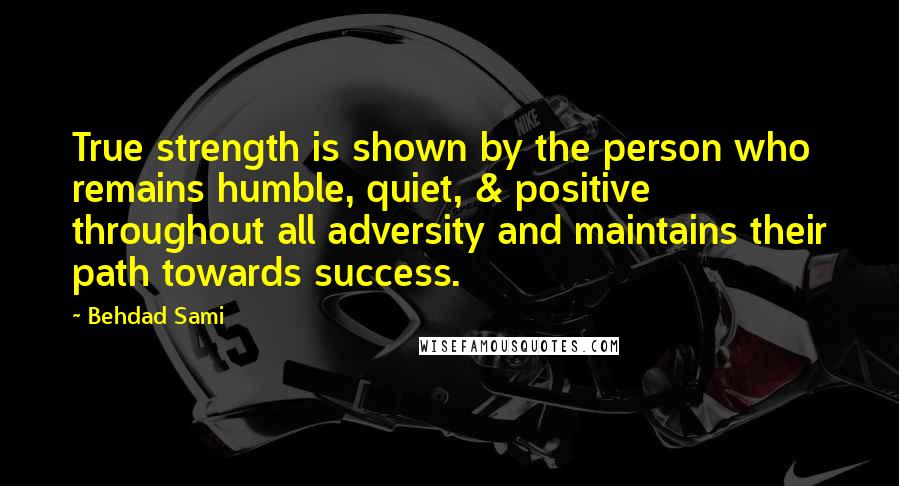 Behdad Sami Quotes: True strength is shown by the person who remains humble, quiet, & positive throughout all adversity and maintains their path towards success.