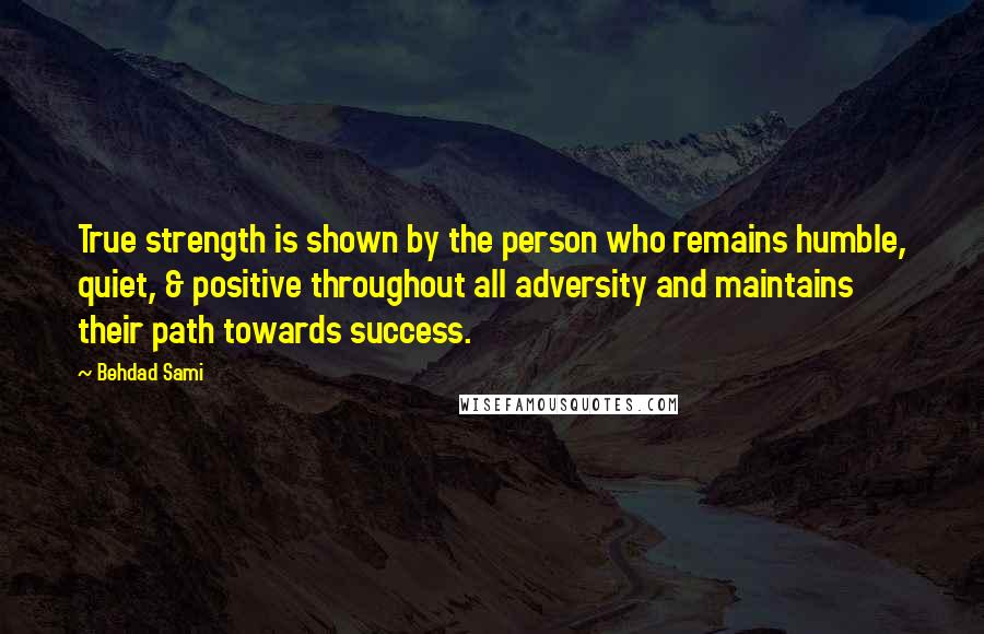 Behdad Sami Quotes: True strength is shown by the person who remains humble, quiet, & positive throughout all adversity and maintains their path towards success.