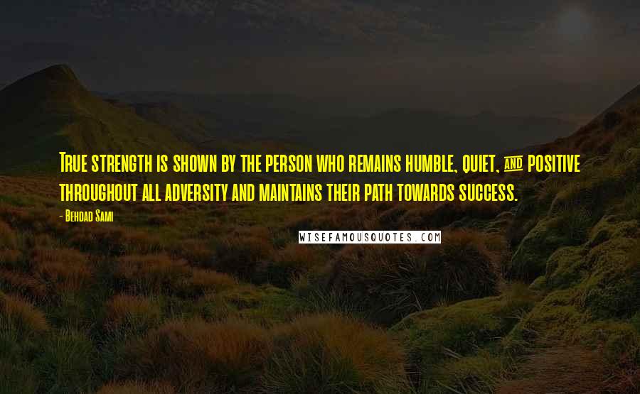 Behdad Sami Quotes: True strength is shown by the person who remains humble, quiet, & positive throughout all adversity and maintains their path towards success.