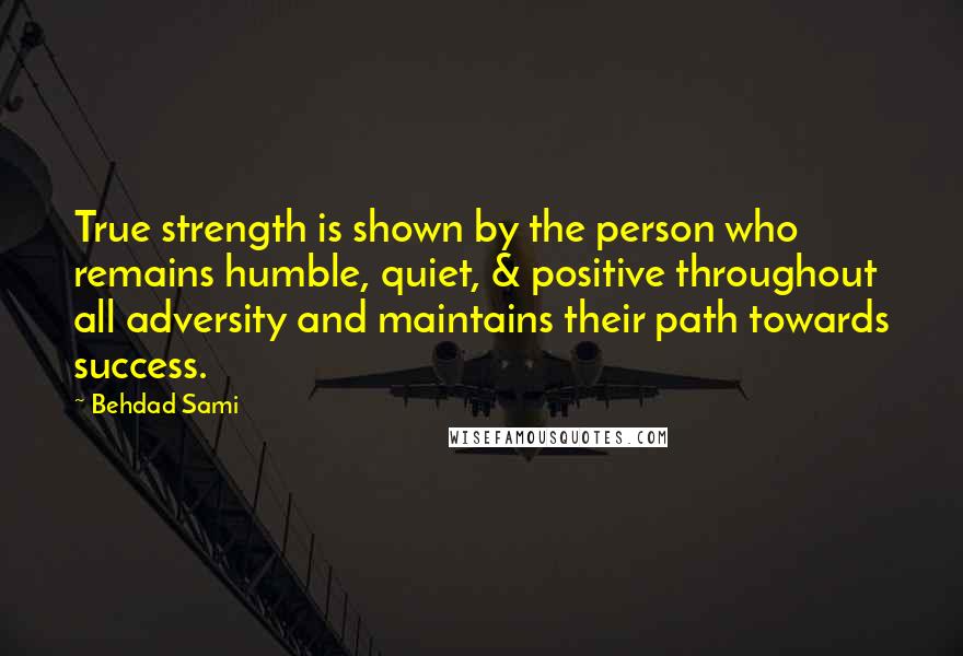 Behdad Sami Quotes: True strength is shown by the person who remains humble, quiet, & positive throughout all adversity and maintains their path towards success.