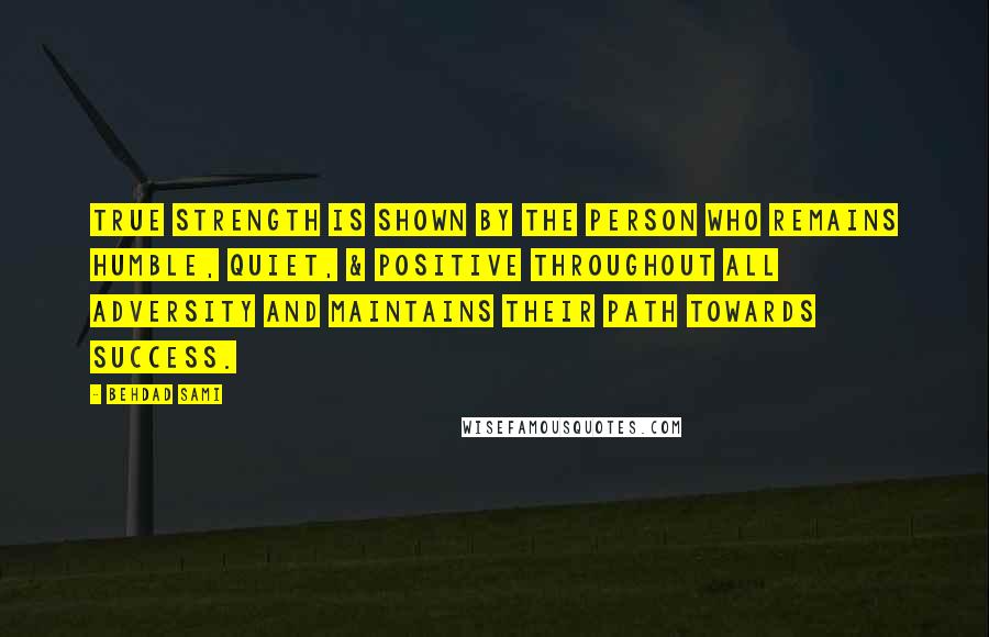 Behdad Sami Quotes: True strength is shown by the person who remains humble, quiet, & positive throughout all adversity and maintains their path towards success.
