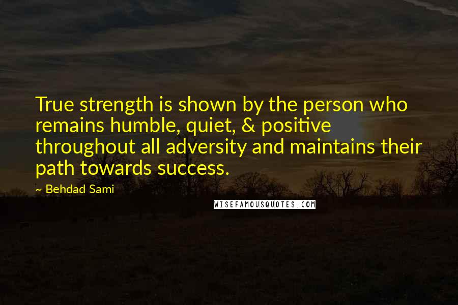 Behdad Sami Quotes: True strength is shown by the person who remains humble, quiet, & positive throughout all adversity and maintains their path towards success.