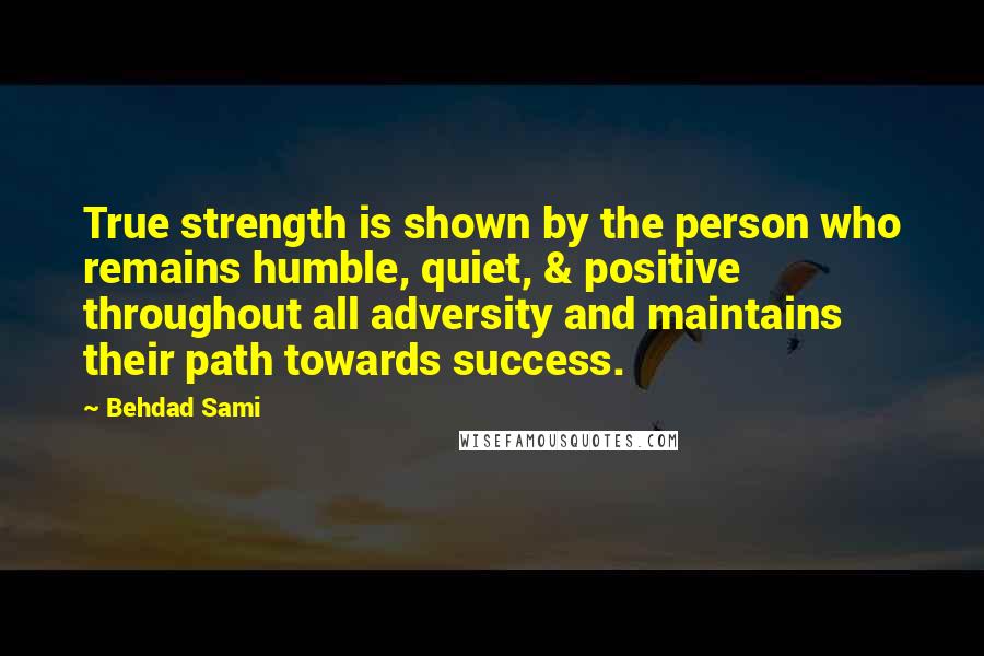 Behdad Sami Quotes: True strength is shown by the person who remains humble, quiet, & positive throughout all adversity and maintains their path towards success.