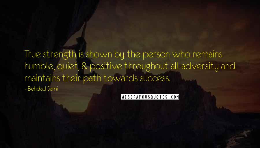 Behdad Sami Quotes: True strength is shown by the person who remains humble, quiet, & positive throughout all adversity and maintains their path towards success.