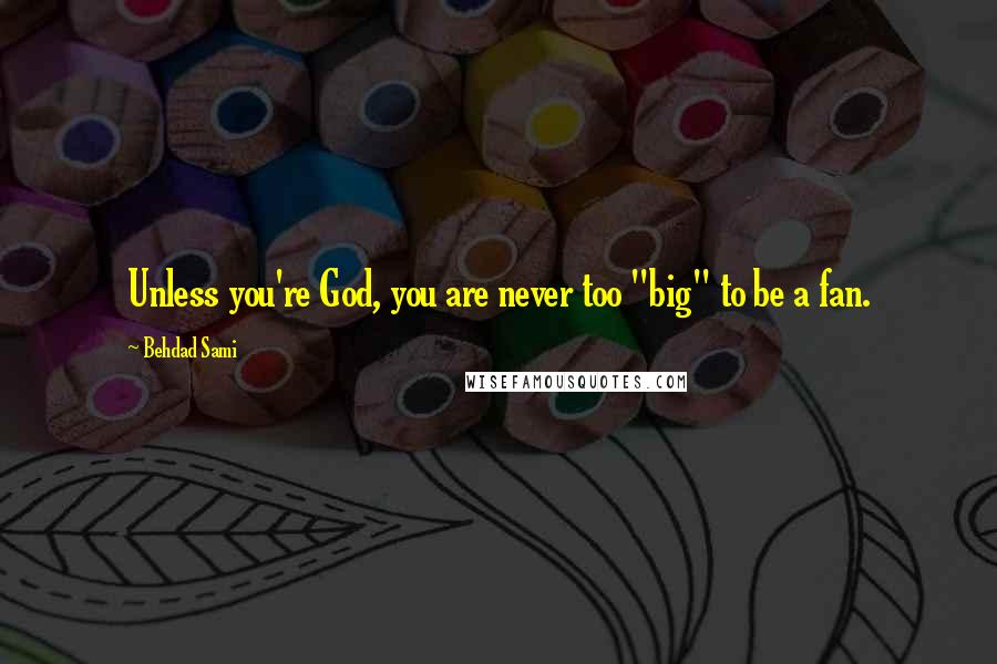 Behdad Sami Quotes: Unless you're God, you are never too "big" to be a fan.