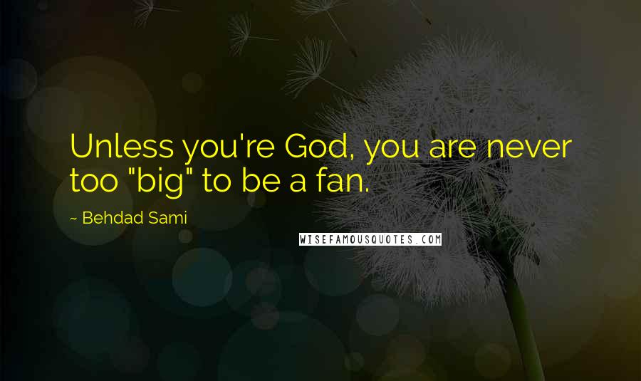 Behdad Sami Quotes: Unless you're God, you are never too "big" to be a fan.