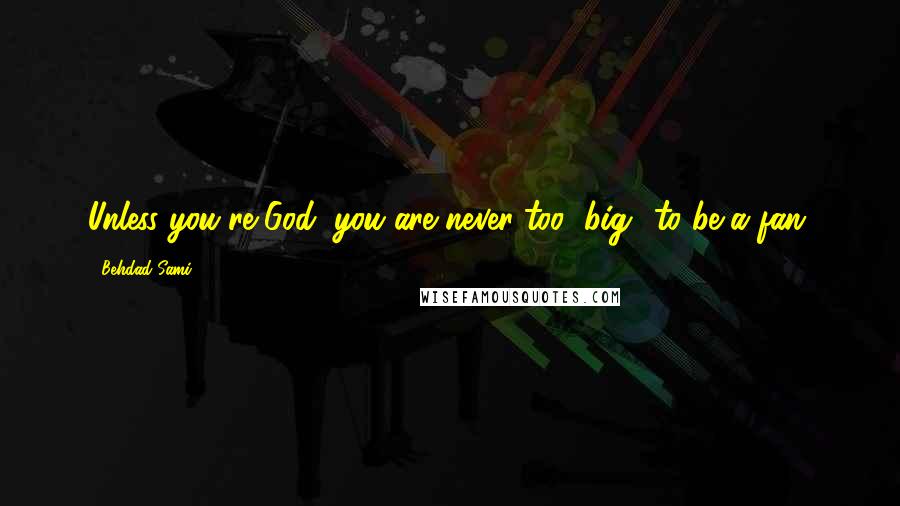 Behdad Sami Quotes: Unless you're God, you are never too "big" to be a fan.