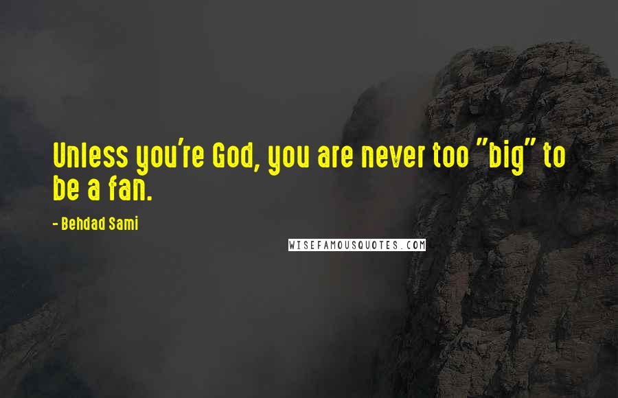 Behdad Sami Quotes: Unless you're God, you are never too "big" to be a fan.
