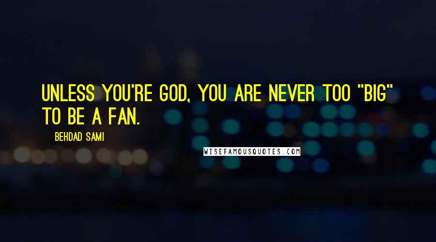 Behdad Sami Quotes: Unless you're God, you are never too "big" to be a fan.