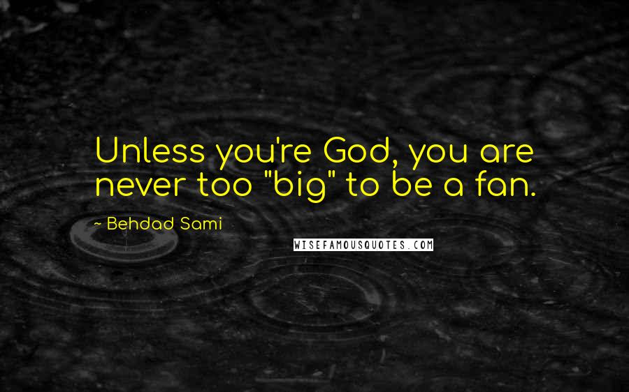 Behdad Sami Quotes: Unless you're God, you are never too "big" to be a fan.