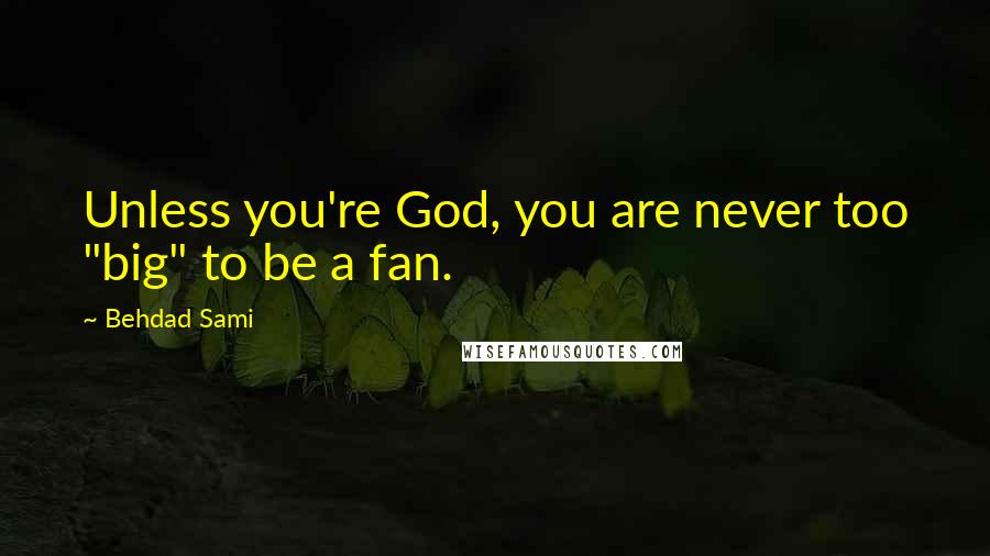 Behdad Sami Quotes: Unless you're God, you are never too "big" to be a fan.