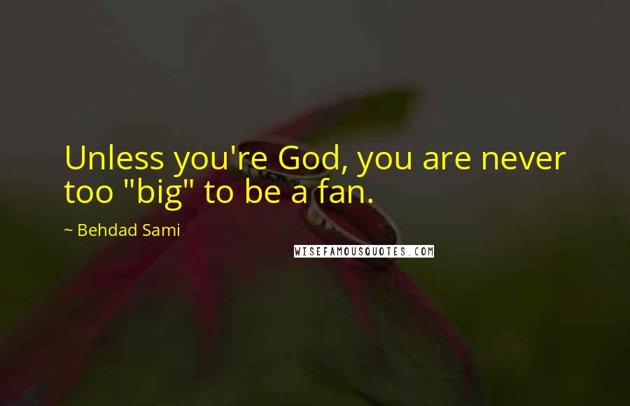 Behdad Sami Quotes: Unless you're God, you are never too "big" to be a fan.