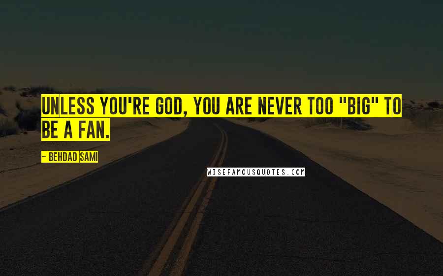 Behdad Sami Quotes: Unless you're God, you are never too "big" to be a fan.