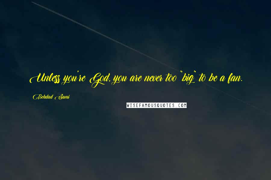 Behdad Sami Quotes: Unless you're God, you are never too "big" to be a fan.