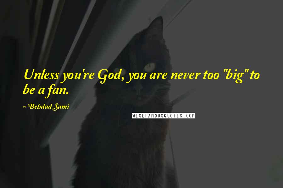 Behdad Sami Quotes: Unless you're God, you are never too "big" to be a fan.