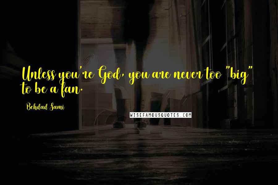 Behdad Sami Quotes: Unless you're God, you are never too "big" to be a fan.