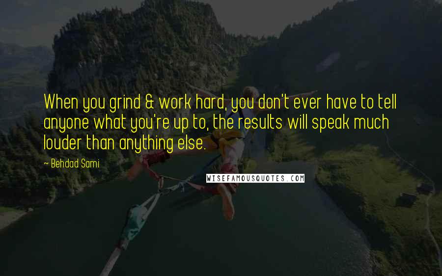 Behdad Sami Quotes: When you grind & work hard, you don't ever have to tell anyone what you're up to, the results will speak much louder than anything else.