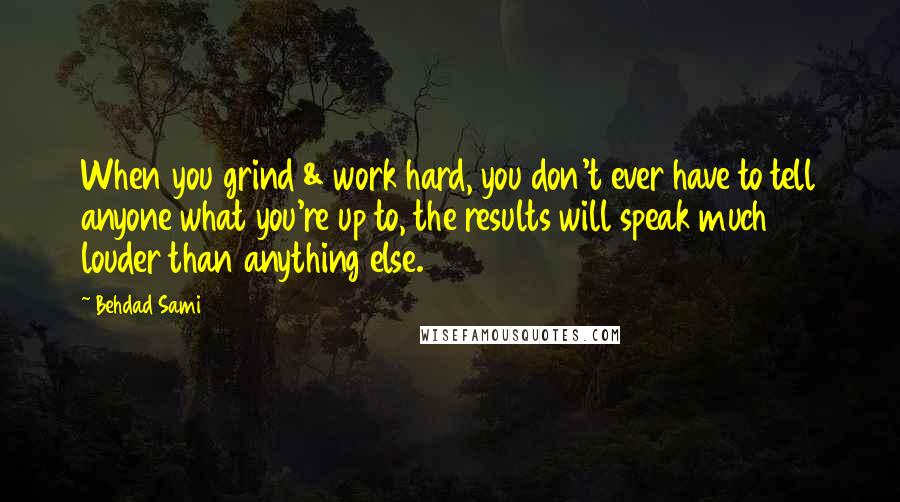 Behdad Sami Quotes: When you grind & work hard, you don't ever have to tell anyone what you're up to, the results will speak much louder than anything else.