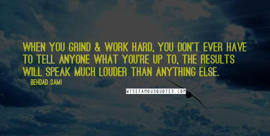 Behdad Sami Quotes: When you grind & work hard, you don't ever have to tell anyone what you're up to, the results will speak much louder than anything else.