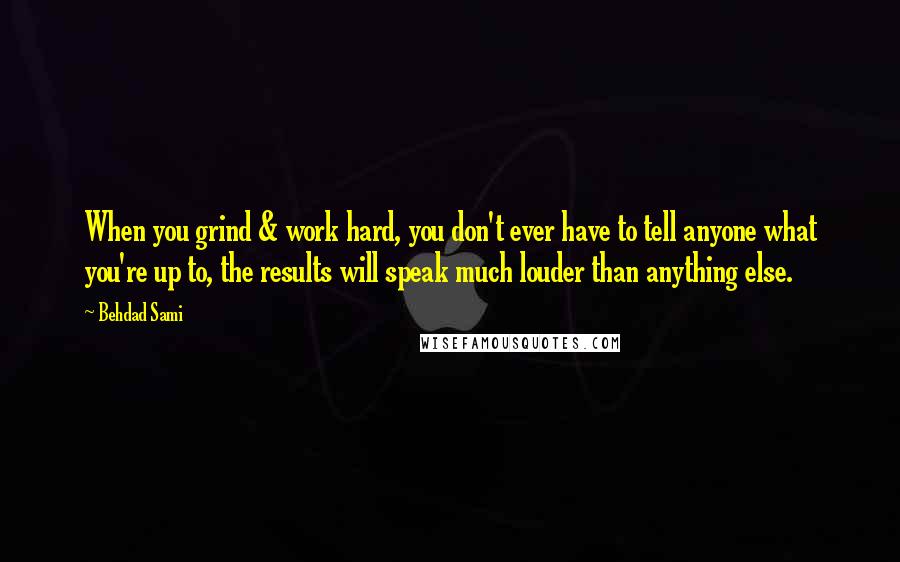 Behdad Sami Quotes: When you grind & work hard, you don't ever have to tell anyone what you're up to, the results will speak much louder than anything else.