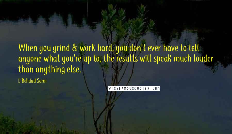 Behdad Sami Quotes: When you grind & work hard, you don't ever have to tell anyone what you're up to, the results will speak much louder than anything else.