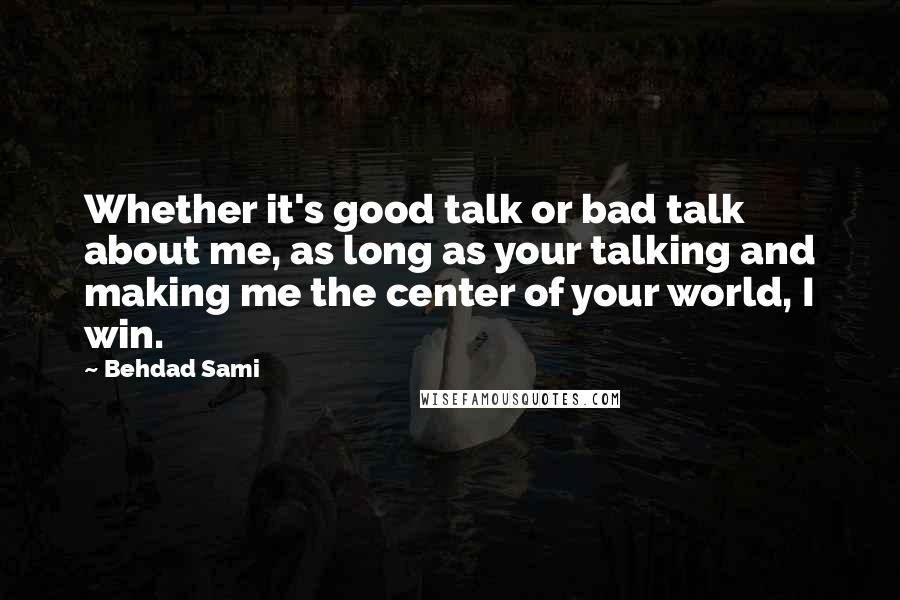 Behdad Sami Quotes: Whether it's good talk or bad talk about me, as long as your talking and making me the center of your world, I win.