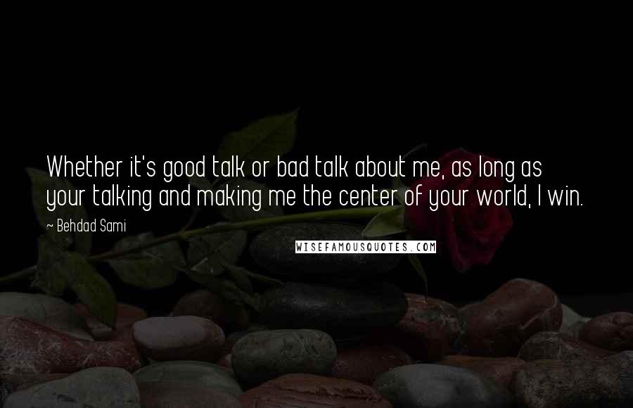 Behdad Sami Quotes: Whether it's good talk or bad talk about me, as long as your talking and making me the center of your world, I win.