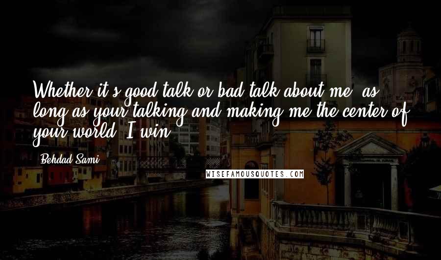 Behdad Sami Quotes: Whether it's good talk or bad talk about me, as long as your talking and making me the center of your world, I win.