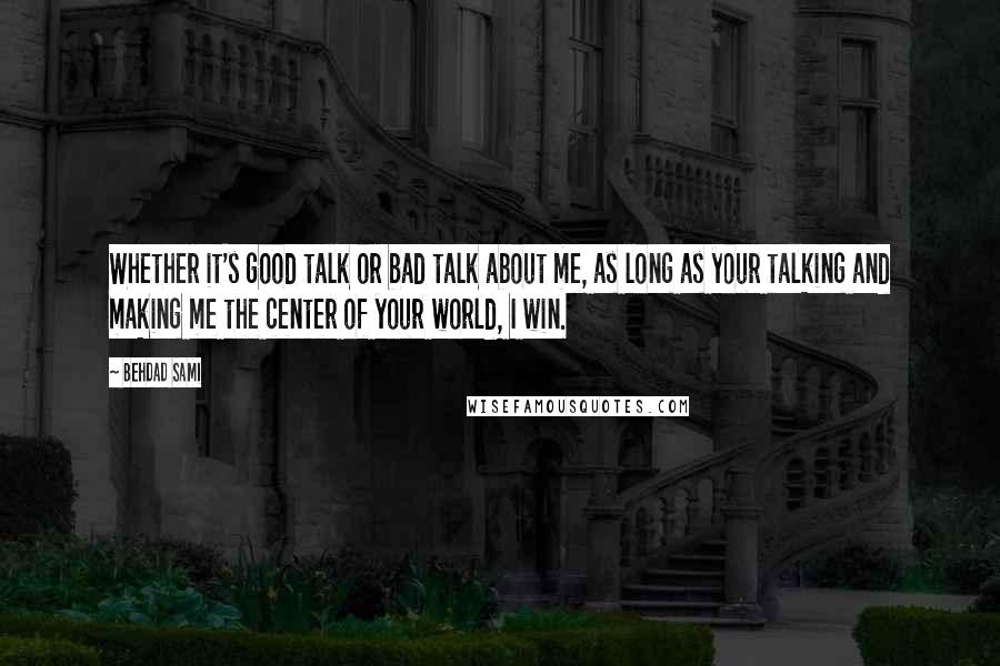 Behdad Sami Quotes: Whether it's good talk or bad talk about me, as long as your talking and making me the center of your world, I win.