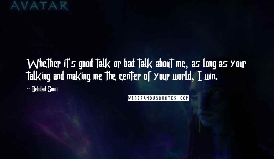 Behdad Sami Quotes: Whether it's good talk or bad talk about me, as long as your talking and making me the center of your world, I win.