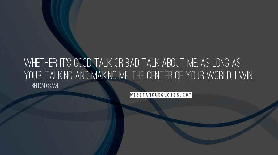 Behdad Sami Quotes: Whether it's good talk or bad talk about me, as long as your talking and making me the center of your world, I win.