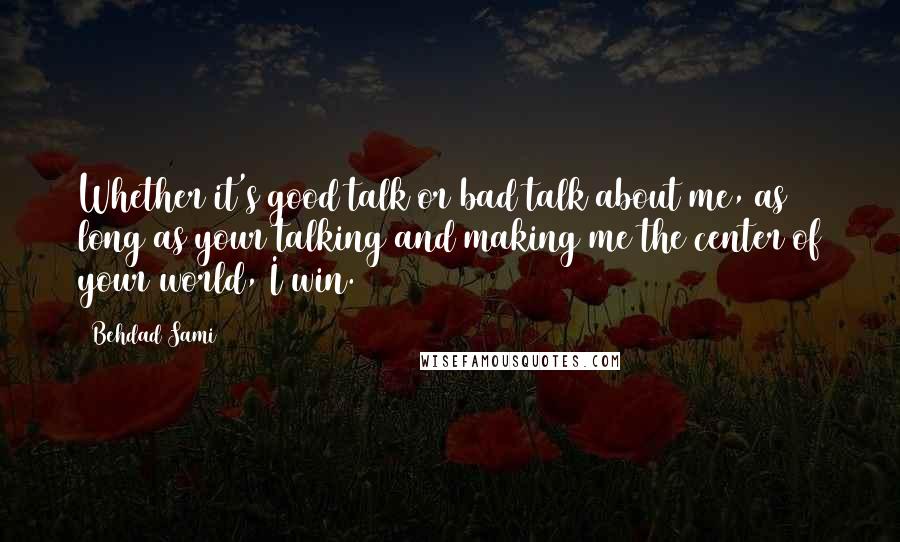 Behdad Sami Quotes: Whether it's good talk or bad talk about me, as long as your talking and making me the center of your world, I win.