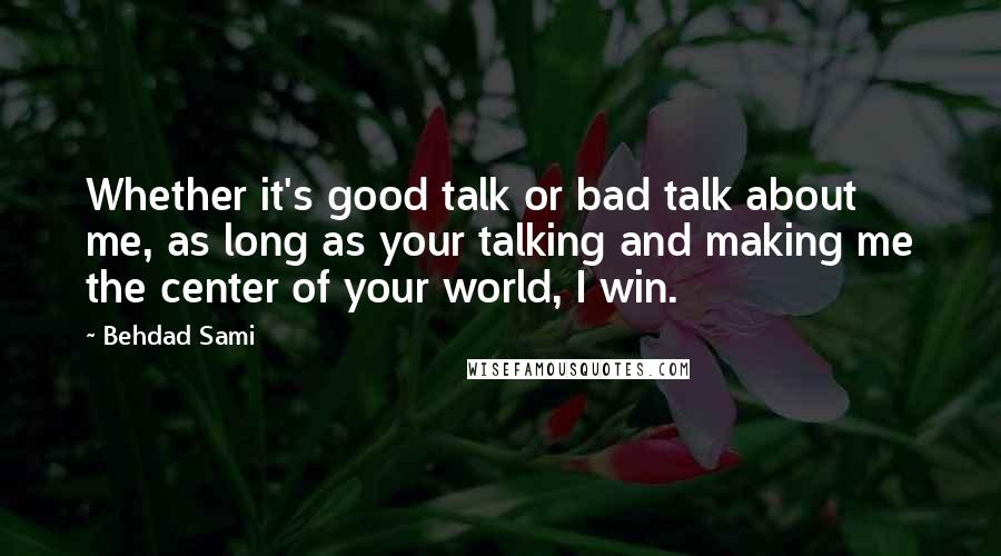 Behdad Sami Quotes: Whether it's good talk or bad talk about me, as long as your talking and making me the center of your world, I win.