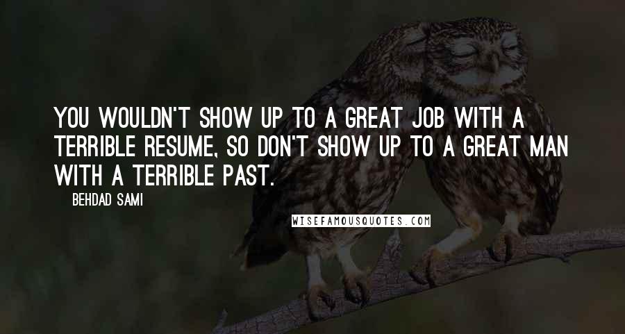 Behdad Sami Quotes: You wouldn't show up to a great job with a terrible resume, so don't show up to a great man with a terrible past.