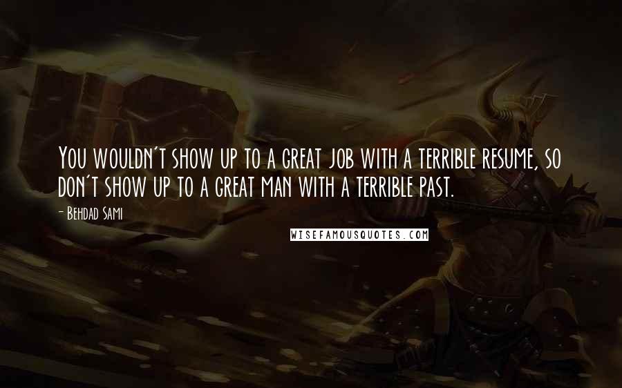 Behdad Sami Quotes: You wouldn't show up to a great job with a terrible resume, so don't show up to a great man with a terrible past.