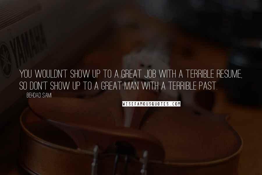 Behdad Sami Quotes: You wouldn't show up to a great job with a terrible resume, so don't show up to a great man with a terrible past.