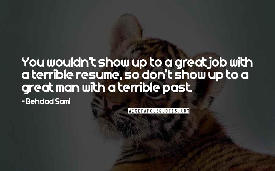 Behdad Sami Quotes: You wouldn't show up to a great job with a terrible resume, so don't show up to a great man with a terrible past.