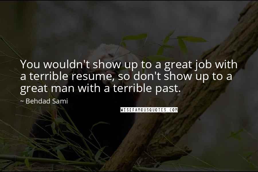 Behdad Sami Quotes: You wouldn't show up to a great job with a terrible resume, so don't show up to a great man with a terrible past.