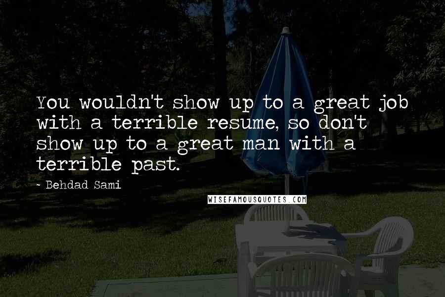 Behdad Sami Quotes: You wouldn't show up to a great job with a terrible resume, so don't show up to a great man with a terrible past.