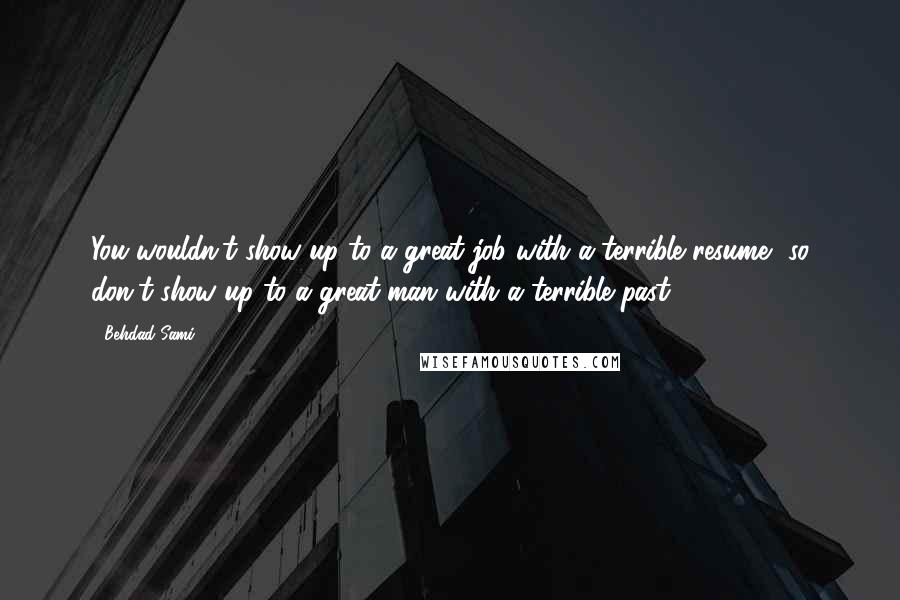 Behdad Sami Quotes: You wouldn't show up to a great job with a terrible resume, so don't show up to a great man with a terrible past.