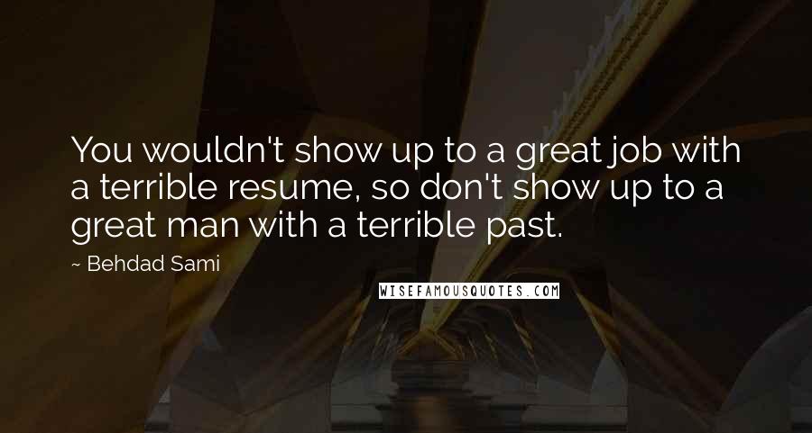 Behdad Sami Quotes: You wouldn't show up to a great job with a terrible resume, so don't show up to a great man with a terrible past.