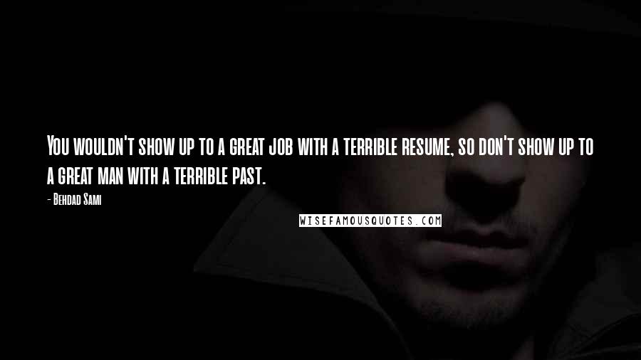 Behdad Sami Quotes: You wouldn't show up to a great job with a terrible resume, so don't show up to a great man with a terrible past.