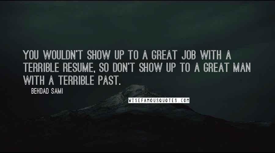 Behdad Sami Quotes: You wouldn't show up to a great job with a terrible resume, so don't show up to a great man with a terrible past.